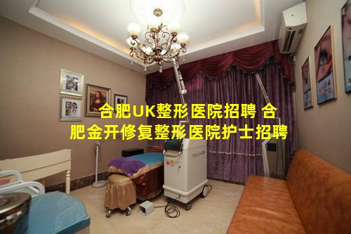 合肥UK整形医院招聘 合肥金开修复整形医院护士招聘